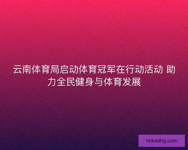 云南体育局启动体育冠军在行动活动 助力全民健身与体育发展