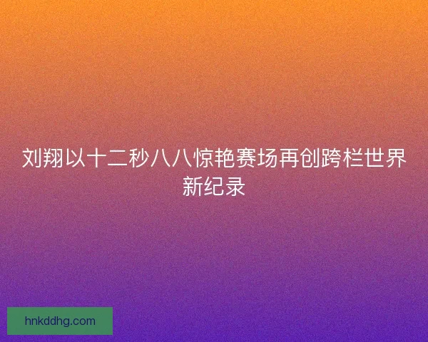 刘翔以十二秒八八惊艳赛场再创跨栏世界新纪录 刘翔以十二秒八八惊艳赛场再创跨栏世界新纪录