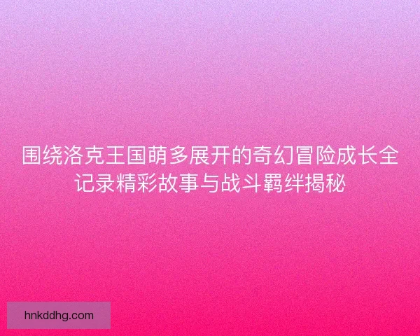 围绕洛克王国萌多展开的奇幻冒险成长全记录精彩故事与战斗羁绊揭秘