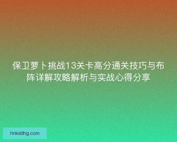 保卫萝卜挑战13关卡高分通关技巧与布阵详解攻略解析与实战心得分享