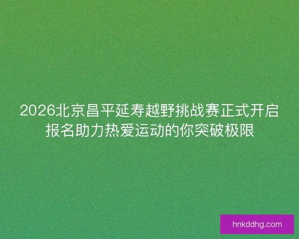 2026北京昌平延寿越野挑战赛正式开启报名助力热爱运动的你突破极限 2026北京昌平延寿越野挑战赛正式开启报名助力热爱运动的你突破极限