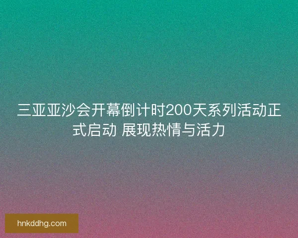 三亚亚沙会开幕倒计时200天系列活动正式启动 展现热情与活力