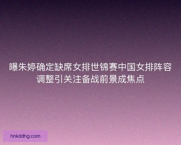 曝朱婷确定缺席女排世锦赛中国女排阵容调整引关注备战前景成焦点 曝朱婷确定缺席女排世锦赛中国女排阵容调整引关注备战前景成焦点