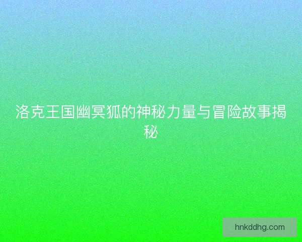 洛克王国幽冥狐的神秘力量与冒险故事揭秘 洛克王国幽冥狐的神秘力量与冒险故事揭秘