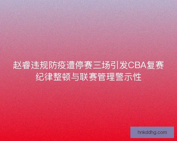 赵睿违规防疫遭停赛三场引发CBA复赛纪律整顿与联赛管理警示性