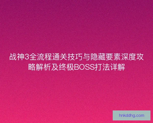 战神3全流程通关技巧与隐藏要素深度攻略解析及终极BOSS打法详解 战神3全流程通关技巧与隐藏要素深度攻略解析及终极BOSS打法详解