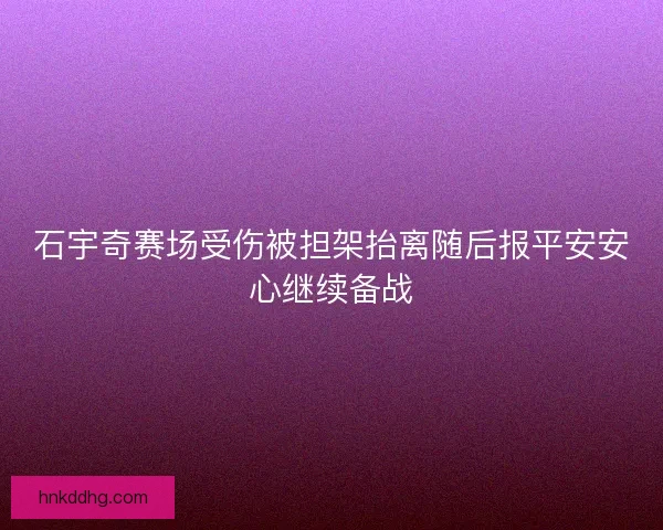 石宇奇赛场受伤被担架抬离随后报平安安心继续备战 石宇奇赛场受伤被担架抬离随后报平安安心继续备战