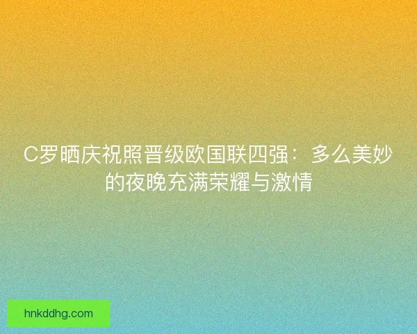 C罗晒庆祝照晋级欧国联四强：多么美妙的夜晚充满荣耀与激情