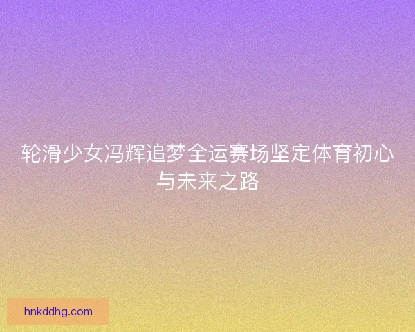 轮滑少女冯辉追梦全运赛场坚定体育初心与未来之路 轮滑少女冯辉追梦全运赛场坚定体育初心与未来之路