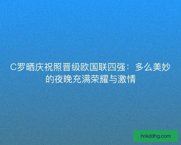 C罗晒庆祝照晋级欧国联四强:多么美妙的夜晚充满荣耀与激情 C罗晒庆祝照晋级欧国联四强:多么美妙的夜晚充满荣耀与激情