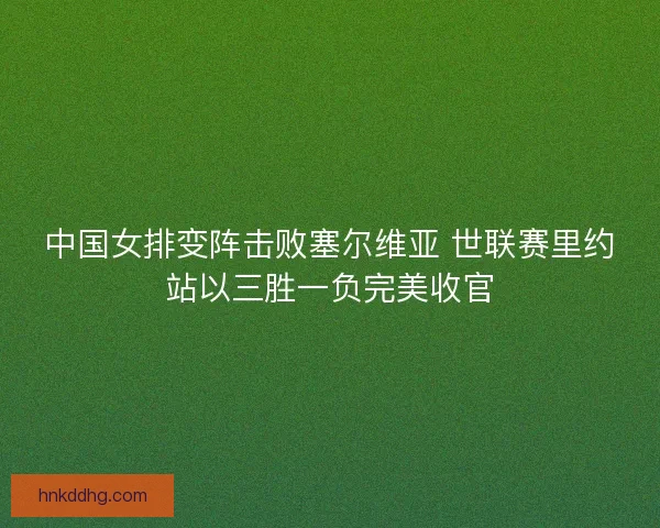 中国女排变阵击败塞尔维亚 世联赛里约站以三胜一负完美收官 中国女排变阵击败塞尔维亚 世联赛里约站以三胜一负完美收官