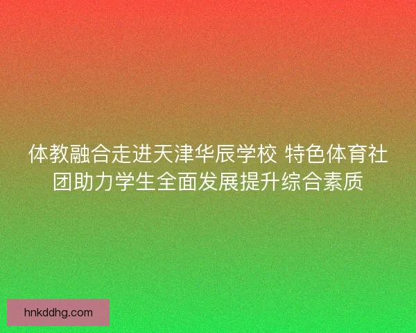 体教融合走进天津华辰学校 特色体育社团助力学生全面发展提升综合素质