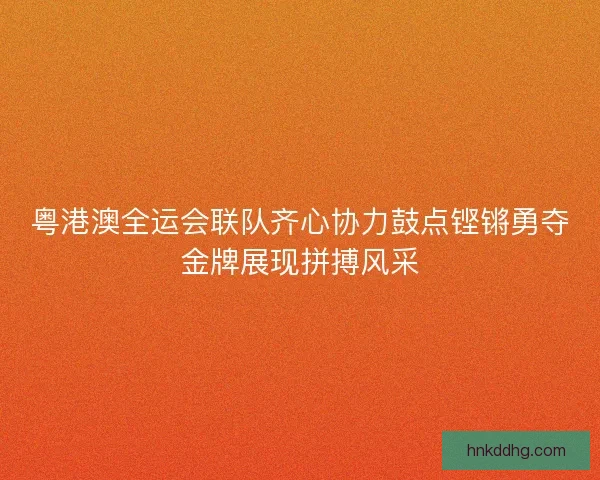 粤港澳全运会联队齐心协力鼓点铿锵勇夺金牌展现拼搏风采 粤港澳全运会联队齐心协力鼓点铿锵勇夺金牌展现拼搏风采