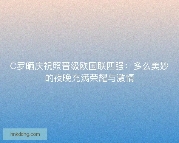 C罗晒庆祝照晋级欧国联四强：多么美妙的夜晚充满荣耀与激情
