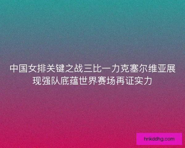 中国女排关键之战三比一力克塞尔维亚展现强队底蕴世界赛场再证实力 中国女排关键之战三比一力克塞尔维亚展现强队底蕴世界赛场再证实力
