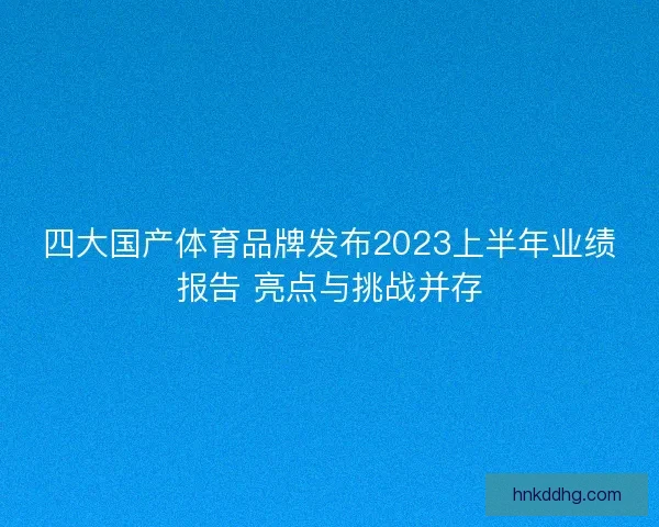 四大国产体育品牌发布2023上半年业绩报告 亮点与挑战并存 四大国产体育品牌发布2023上半年业绩报告 亮点与挑战并存