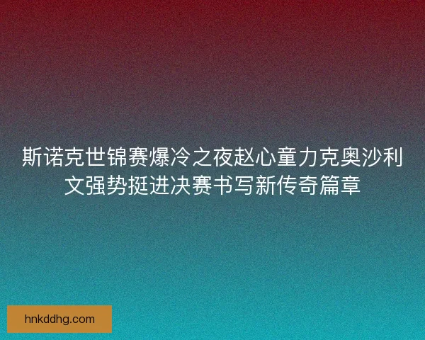 斯诺克世锦赛爆冷之夜赵心童力克奥沙利文强势挺进决赛书写新传奇篇章 斯诺克世锦赛爆冷之夜赵心童力克奥沙利文强势挺进决赛书写新传奇篇章