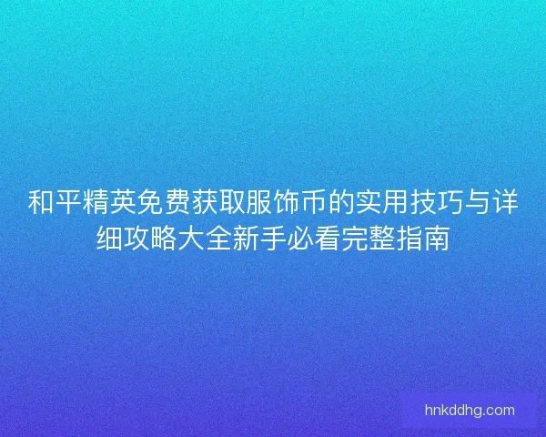 和平精英免费获取服饰币的实用技巧与详细攻略大全新手必看完整指南 和平精英免费获取服饰币的实用技巧与详细攻略大全新手必看完整指南