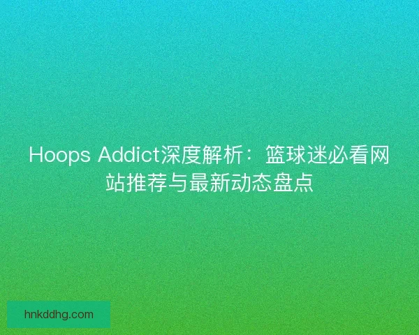 Hoops Addict深度解析：篮球迷必看网站推荐与最新动态盘点