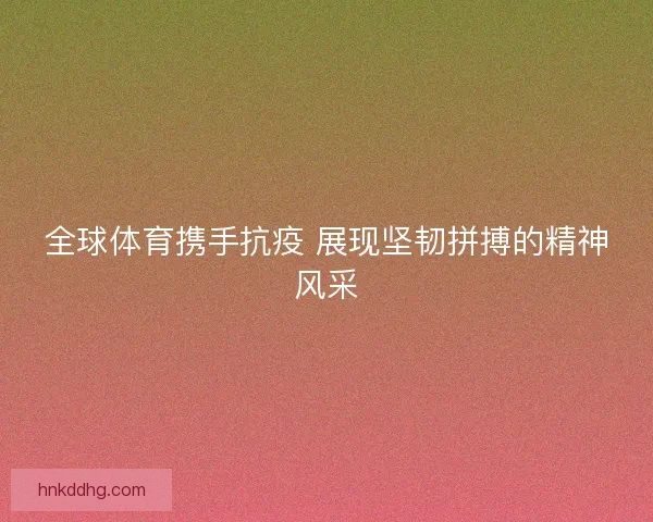 全球体育携手抗疫 展现坚韧拼搏的精神风采 全球体育携手抗疫 展现坚韧拼搏的精神风采
