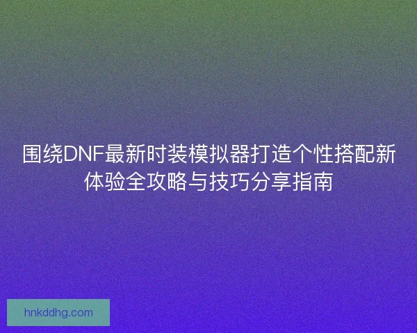 围绕DNF最新时装模拟器打造个性搭配新体验全攻略与技巧分享指南